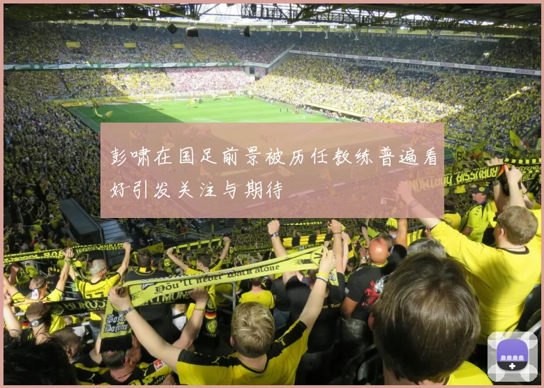 彭啸在国足前景被历任教练普遍看好引发关注与期待