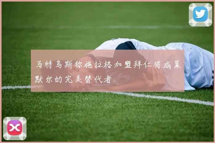 马特乌斯称施拉格加盟拜仁将成莱默尔的完美替代者