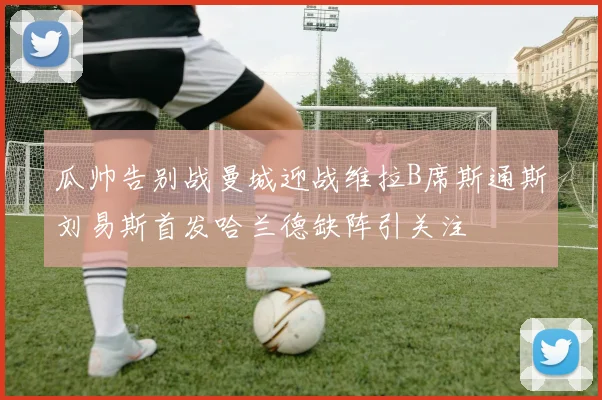 瓜帅告别战曼城迎战维拉B席斯通斯刘易斯首发哈兰德缺阵引关注