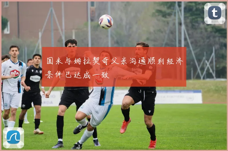 国米与姆拉契奇父亲沟通顺利经济条件已达成一致