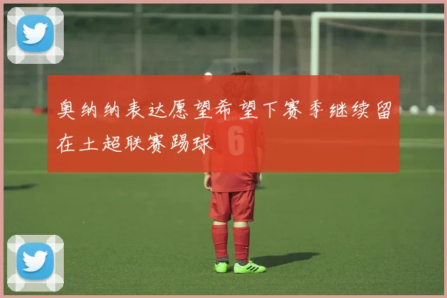 奥纳纳表达愿望希望下赛季继续留在土超联赛踢球