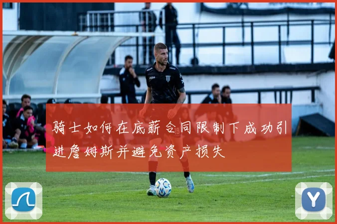 骑士如何在底薪合同限制下成功引进詹姆斯并避免资产损失