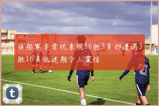 快船赛季常规表现16胜3负却遭遇3胜16负低迷期令人震惊