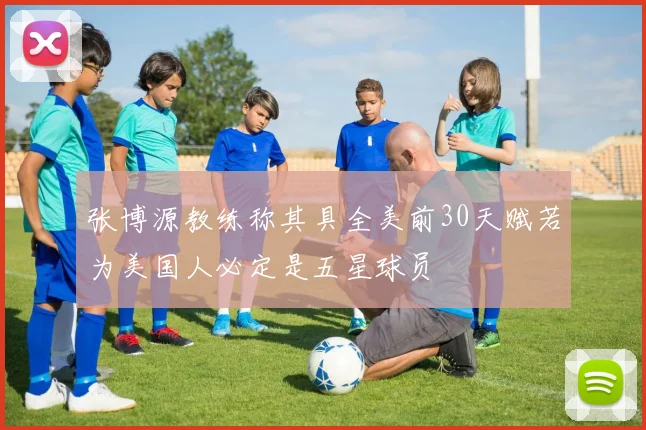 张博源教练称其具全美前30天赋若为美国人必定是五星球员