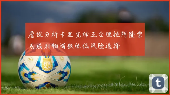詹俊分析卡里克转正合理性阿隆索或成利物浦教练低风险选择