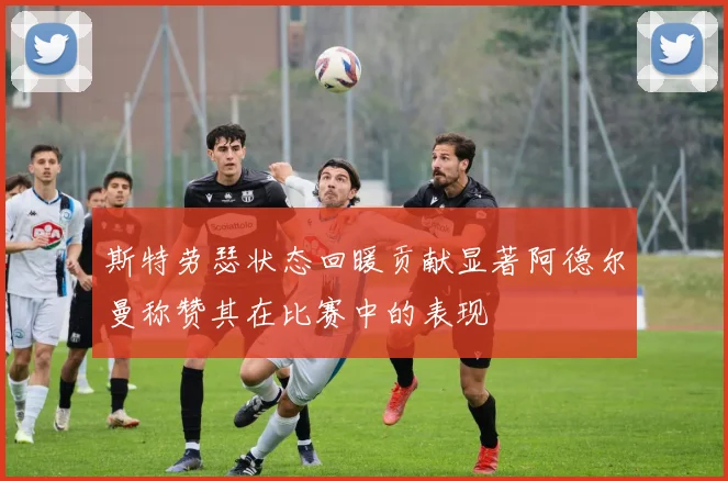 斯特劳瑟状态回暖贡献显著阿德尔曼称赞其在比赛中的表现