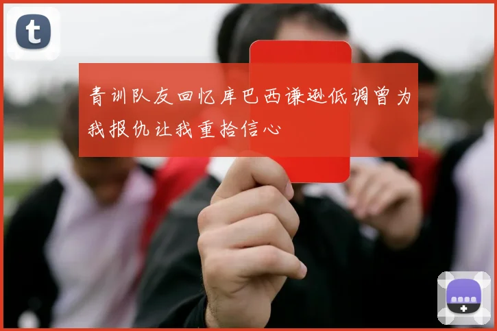 青训队友回忆库巴西谦逊低调曾为我报仇让我重拾信心