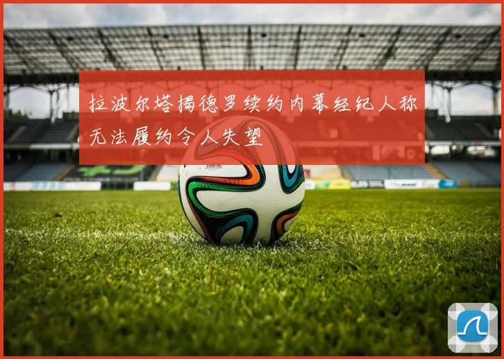 拉波尔塔揭德罗续约内幕经纪人称无法履约令人失望