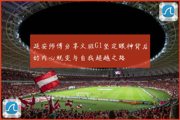 延安师傅分享文班G1坚定眼神背后的内心蜕变与自我超越之路
