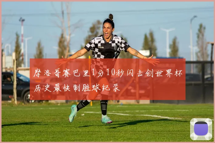 摩洛哥赛巴里1分10秒闪击创世界杯历史最快制胜球纪录