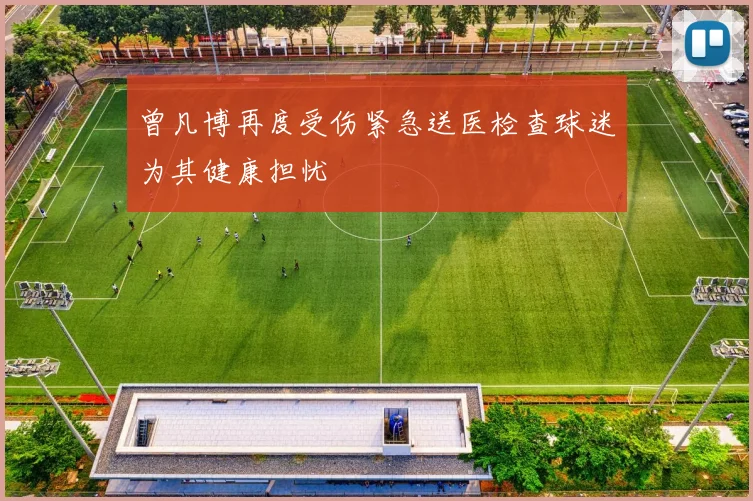 曾凡博再度受伤紧急送医检查球迷为其健康担忧