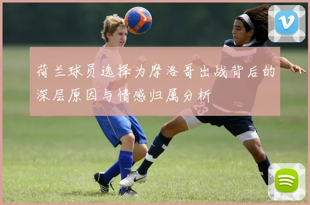 荷兰球员选择为摩洛哥出战背后的深层原因与情感归属分析