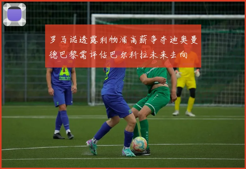罗马诺透露利物浦高薪争夺迪奥曼德巴黎需评估巴尔科拉未来去向